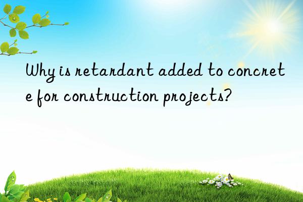 Why is retardant added to concrete for construction projects?