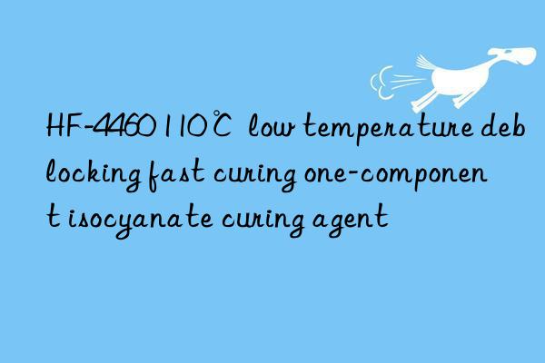 HF-4460 110℃ low temperature deblocking fast curing one-component isocyanate curing agent