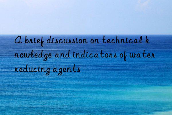 A brief discussion on technical knowledge and indicators of water reducing agents