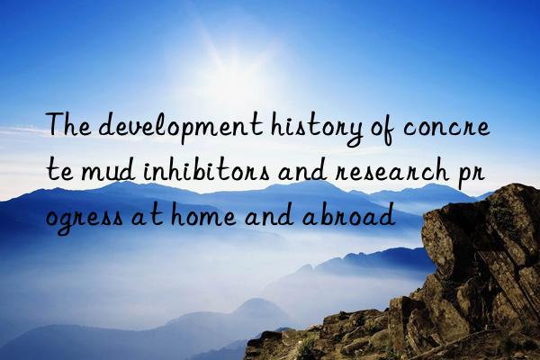 The development history of concrete mud inhibitors and research progress at home and abroad