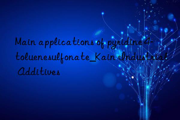 Main applications of pyridine 4-toluenesulfonate_Kain Industrial Additives