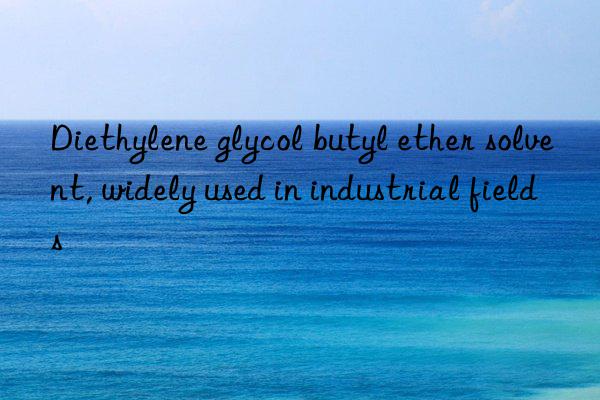 Diethylene glycol butyl ether solvent, widely used in industrial fields