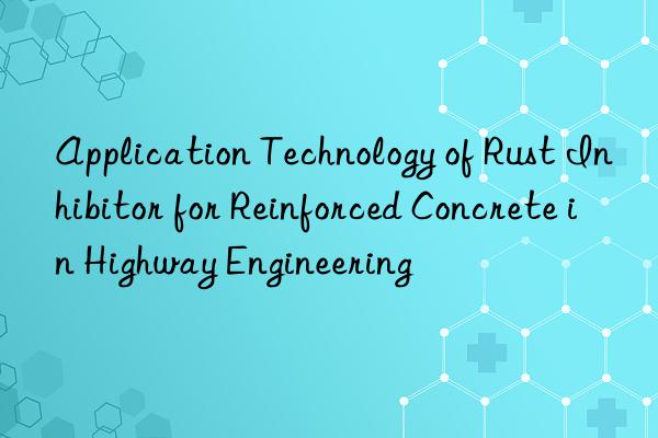 Application Technology of Rust Inhibitor for Reinforced Concrete in Highway Engineering