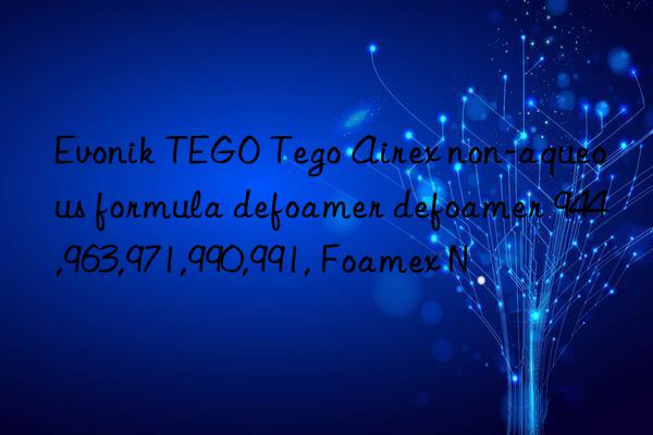 Evonik TEGO Tego Airex non-aqueous formula defoamer defoamer 944,963,971,990,991, Foamex N