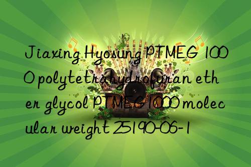 Jiaxing Hyosung PTMEG 1000 polytetrahydrofuran ether glycol PTMEG1000 molecular weight 25190-06-1