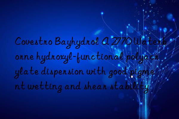 Covestro Bayhydrol A 2770 Waterborne hydroxyl-functional polyacrylate dispersion with good pigment wetting and shear stability