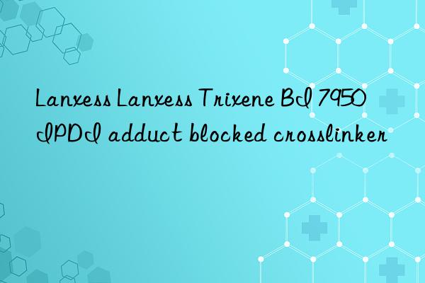 Lanxess Lanxess Trixene BI 7950 IPDI adduct blocked crosslinker