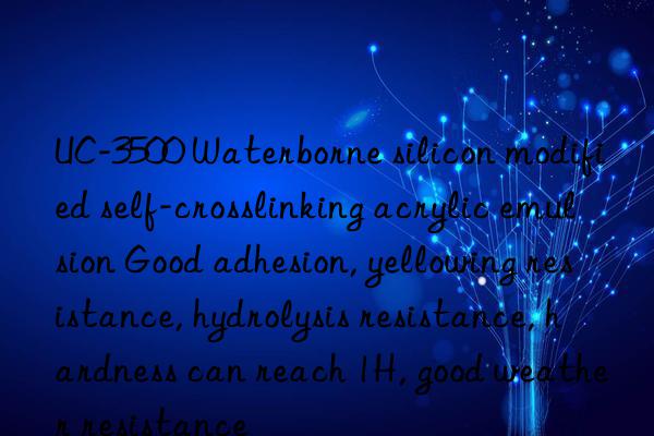 UC-3500 Waterborne silicon modified self-crosslinking acrylic emulsion Good adhesion, yellowing resistance, hydrolysis resistance, hardness can reach 1H, good weather resistance