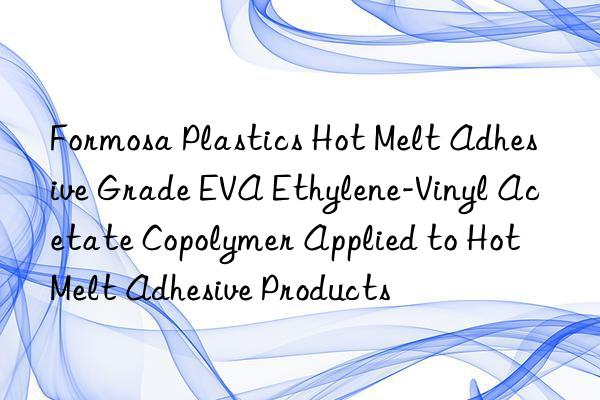 Formosa Plastics Hot Melt Adhesive Grade EVA Ethylene-Vinyl Acetate Copolymer Applied to Hot Melt Adhesive Products