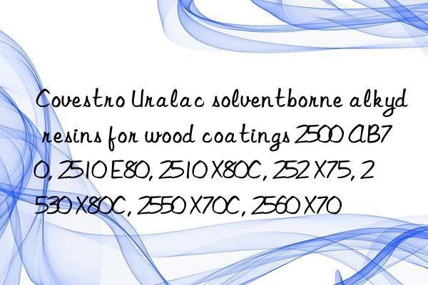 Covestro Uralac solventborne alkyd resins for wood coatings 2500 AB70, 2510 E80, 2510 X80C, 252 X75, 2530 X80C, 2550 X70C, 2560 X70