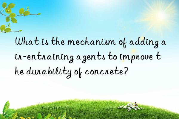 What is the mechanism of adding air-entraining agents to improve the durability of concrete?