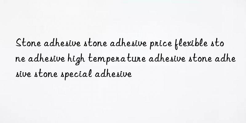 Stone adhesive stone adhesive price flexible stone adhesive high temperature adhesive stone adhesive stone special adhesive