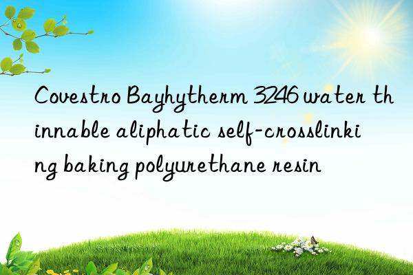 Covestro Bayhytherm 3246 water thinnable aliphatic self-crosslinking baking polyurethane resin