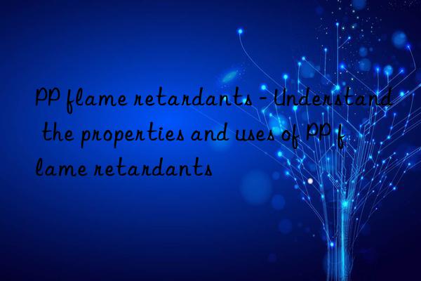 PP flame retardants - Understand the properties and uses of PP flame retardants