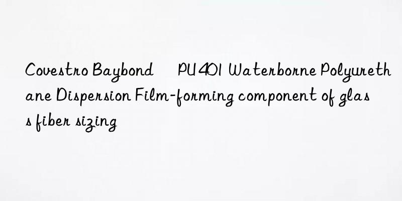 Covestro Baybond® PU 401 Waterborne Polyurethane Dispersion Film-forming component of glass fiber sizing