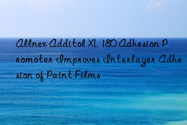 Allnex Additol XL 180 Adhesion Promoter Improves Interlayer Adhesion of Paint Films