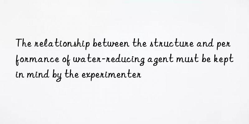 The relationship between the structure and performance of water-reducing agent must be kept in mind by the experimenter