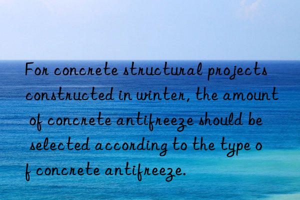 For concrete structural projects constructed in winter, the amount of concrete antifreeze should be selected according to the type of concrete antifreeze.