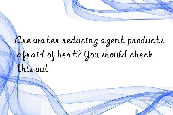 Are water reducing agent products afraid of heat? You should check this out