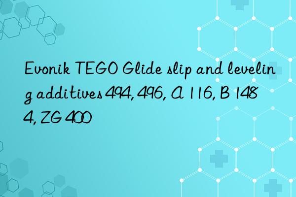 Evonik TEGO Glide slip and leveling additives 494, 496, A 116, B 1484, ZG 400