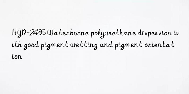 HYR-2435 Waterborne polyurethane dispersion with good pigment wetting and pigment orientation