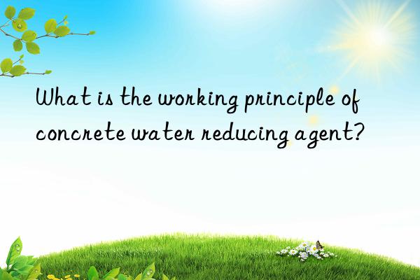 What is the working principle of concrete water reducing agent?