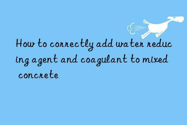 How to correctly add water reducing agent and coagulant to mixed concrete