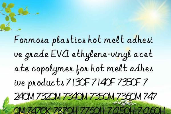 Formosa plastics hot melt adhesive grade EVA ethylene-vinyl acetate copolymer for hot melt adhesive products 7130F 7140F 7350F 7240M 7320M 7340M 7350M 7360M 7470M 7470K 7870H 7760H 7A50H 7A60H 7B50H 7B60H