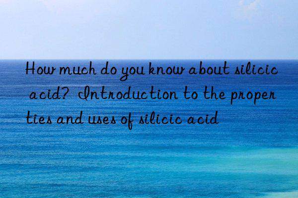 How much do you know about silicic acid?  Introduction to the properties and uses of silicic acid