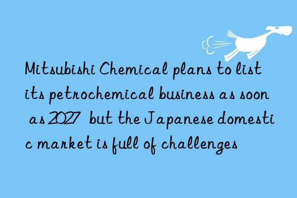 Mitsubishi Chemical plans to list its petrochemical business as soon as 2027  but the Japanese domestic market is full of challenges