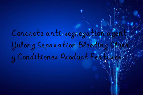 Concrete anti-segregation agent Yulong Separation Bleeding Slurry Conditioner Product Features