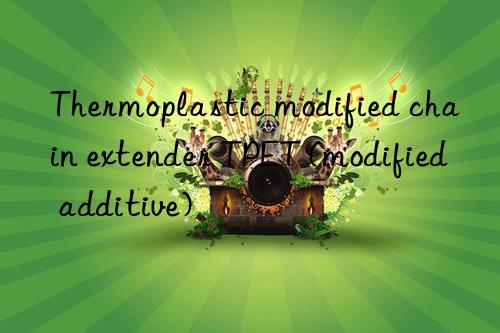 Thermoplastic modified chain extender TPET (modified additive)