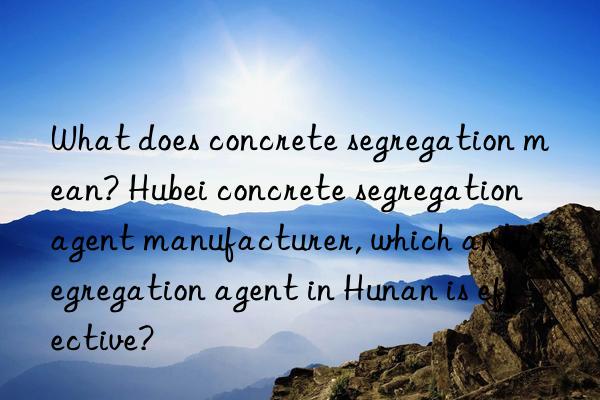 What does concrete segregation mean? Hubei concrete segregation agent manufacturer, which anti-segregation agent in Hunan is effective?