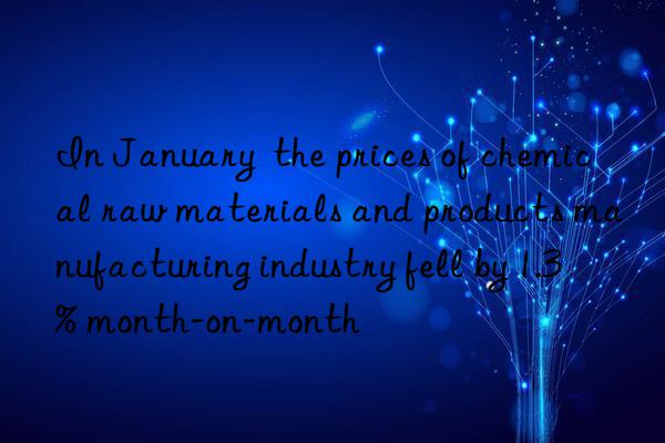 In January  the prices of chemical raw materials and products manufacturing industry fell by 1.3% month-on-month