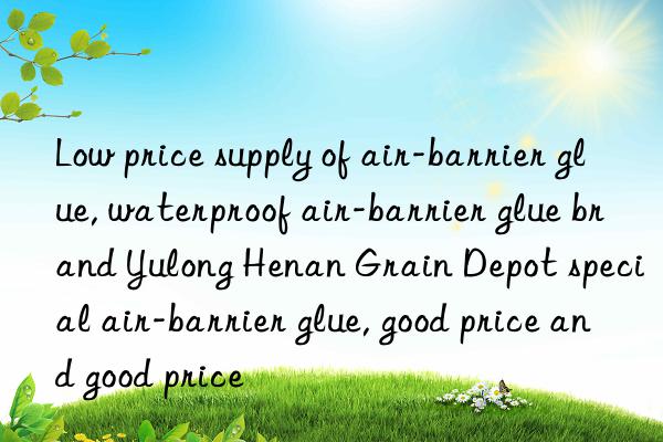 Low price supply of air-barrier glue, waterproof air-barrier glue brand Yulong Henan Grain Depot special air-barrier glue, good price and good price