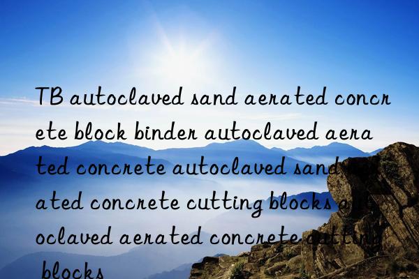 TB autoclaved sand aerated concrete block binder autoclaved aerated concrete autoclaved sand aerated concrete cutting blocks autoclaved aerated concrete cutting blocks