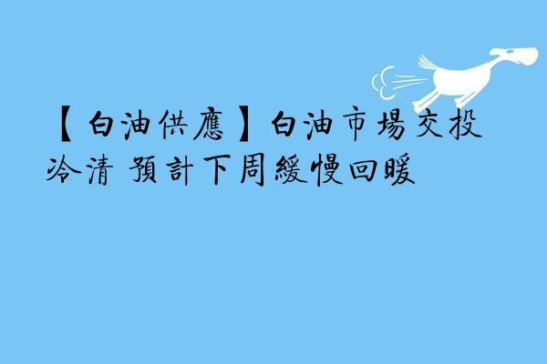 【白油供应】白油市场交投冷清 预计下周缓慢回暖