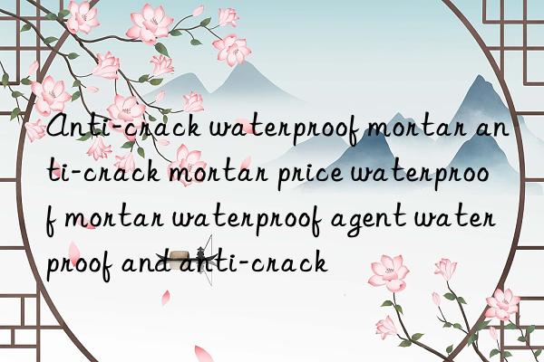 Anti-crack waterproof mortar anti-crack mortar price waterproof mortar waterproof agent waterproof and anti-crack