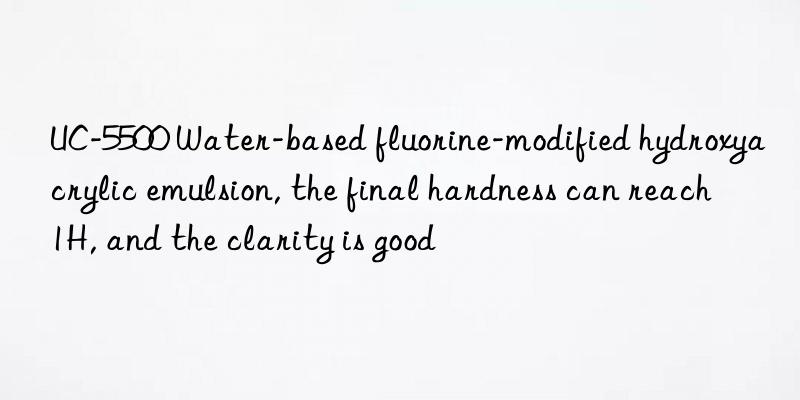 UC-5500 Water-based fluorine-modified hydroxyacrylic emulsion, the final hardness can reach 1H, and the clarity is good