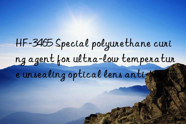 HF-3465 Special polyurethane curing agent for ultra-low temperature unsealing optical lens anti-fog