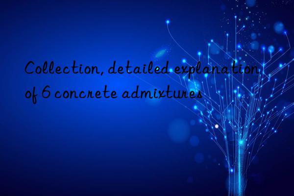 Collection, detailed explanation of 6 concrete admixtures