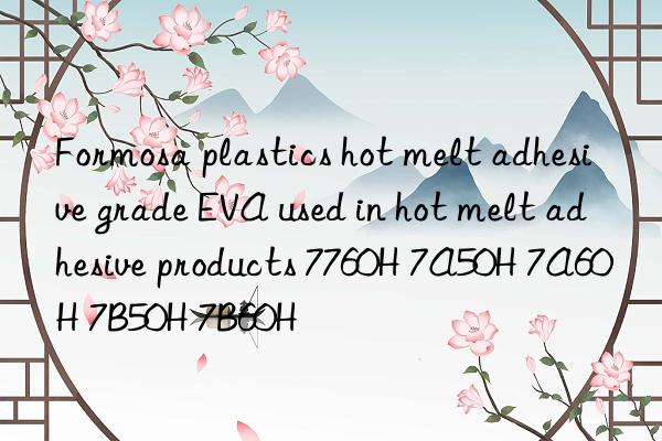 Formosa plastics hot melt adhesive grade EVA used in hot melt adhesive products 7760H 7A50H 7A60H 7B50H 7B60H