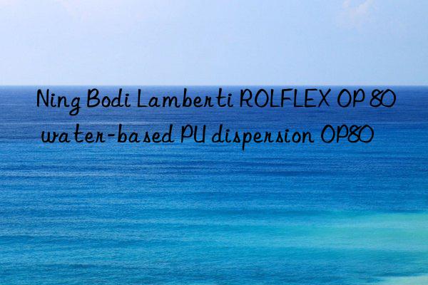 Ning Bodi Lamberti ROLFLEX OP 80 water-based PU dispersion OP80