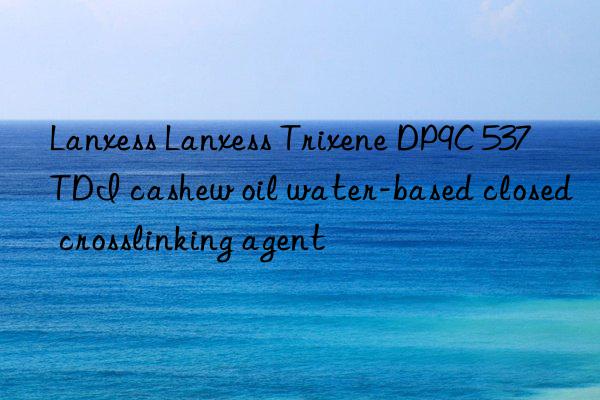 Lanxess Lanxess Trixene DP9C 537 TDI cashew oil water-based closed crosslinking agent