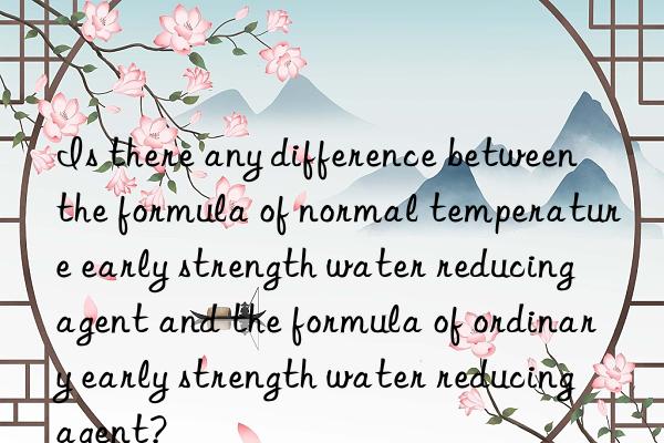 Is there any difference between the formula of normal temperature early strength water reducing agent and the formula of ordinary early strength water reducing agent?