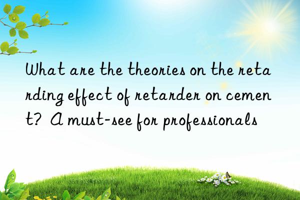 What are the theories on the retarding effect of retarder on cement?  A must-see for professionals