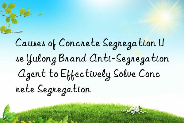 Causes of Concrete Segregation Use Yulong Brand Anti-Segregation Agent to Effectively Solve Concrete Segregation