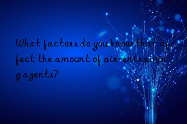 What factors do you know that affect the amount of air-entraining agents?