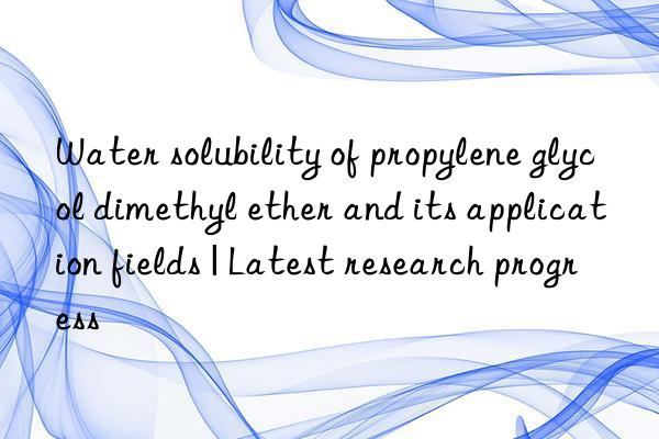 Water solubility of propylene glycol dimethyl ether and its application fields | Latest research progress