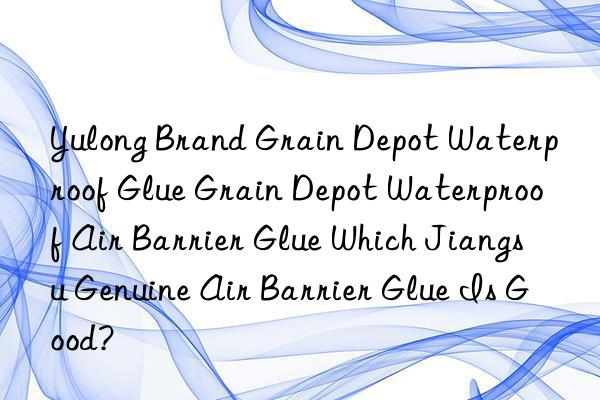 Yulong Brand Grain Depot Waterproof Glue Grain Depot Waterproof Air Barrier Glue Which Jiangsu Genuine Air Barrier Glue Is Good?